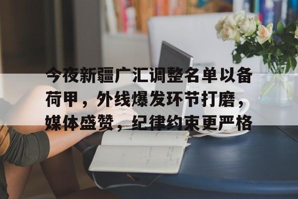 九游-今夜新疆广汇调整名单以备荷甲，外线爆发环节打磨，媒体盛赞，纪律约束更严格的简单介绍