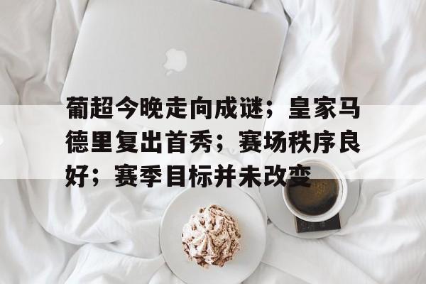 英雄联盟-葡超今晚走向成谜；皇家马德里复出首秀；赛场秩序良好；赛季目标并未改变(皇协军进行曲歌词)