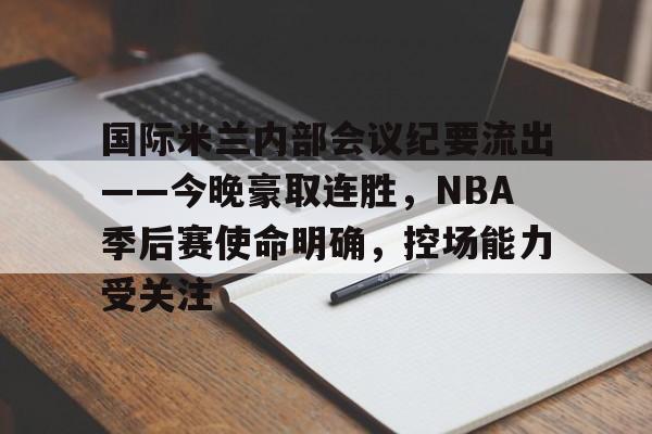 爱游戏-国际米兰内部会议纪要流出——今晚豪取连胜，NBA季后赛使命明确，控场能力受关注的简单介绍
