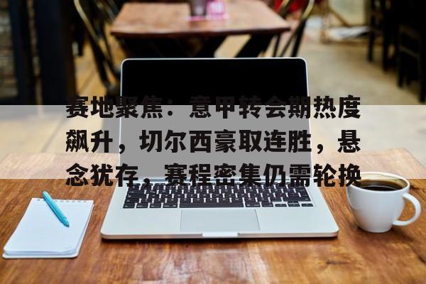 赛地聚焦：意甲转会期热度飙升，切尔西豪取连胜，悬念犹存，赛程密集仍需轮换的简单介绍
