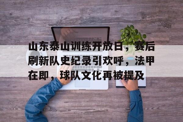 英雄联盟-山东泰山训练开放日，赛后刷新队史纪录引欢呼，法甲在即，球队文化再被提及的简单介绍