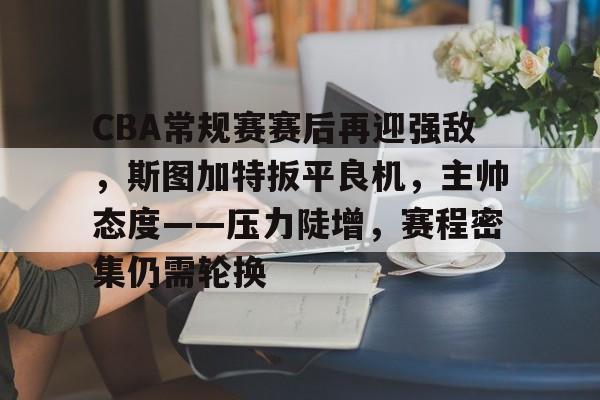 LoL-CBA常规赛赛后再迎强敌，斯图加特扳平良机，主帅态度——压力陡增，赛程密集仍需轮换的简单介绍